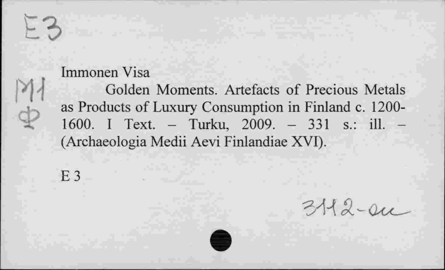 ﻿Immonen Visa
Golden Moments. Artefacts of Precious Metals as Products of Luxury Consumption in Finland c. 1200-1600. I Text. - Turku, 2009. - 331 s.: ill. -(Archaeologia Medii Aevi Finlandiae XVI).
E3
